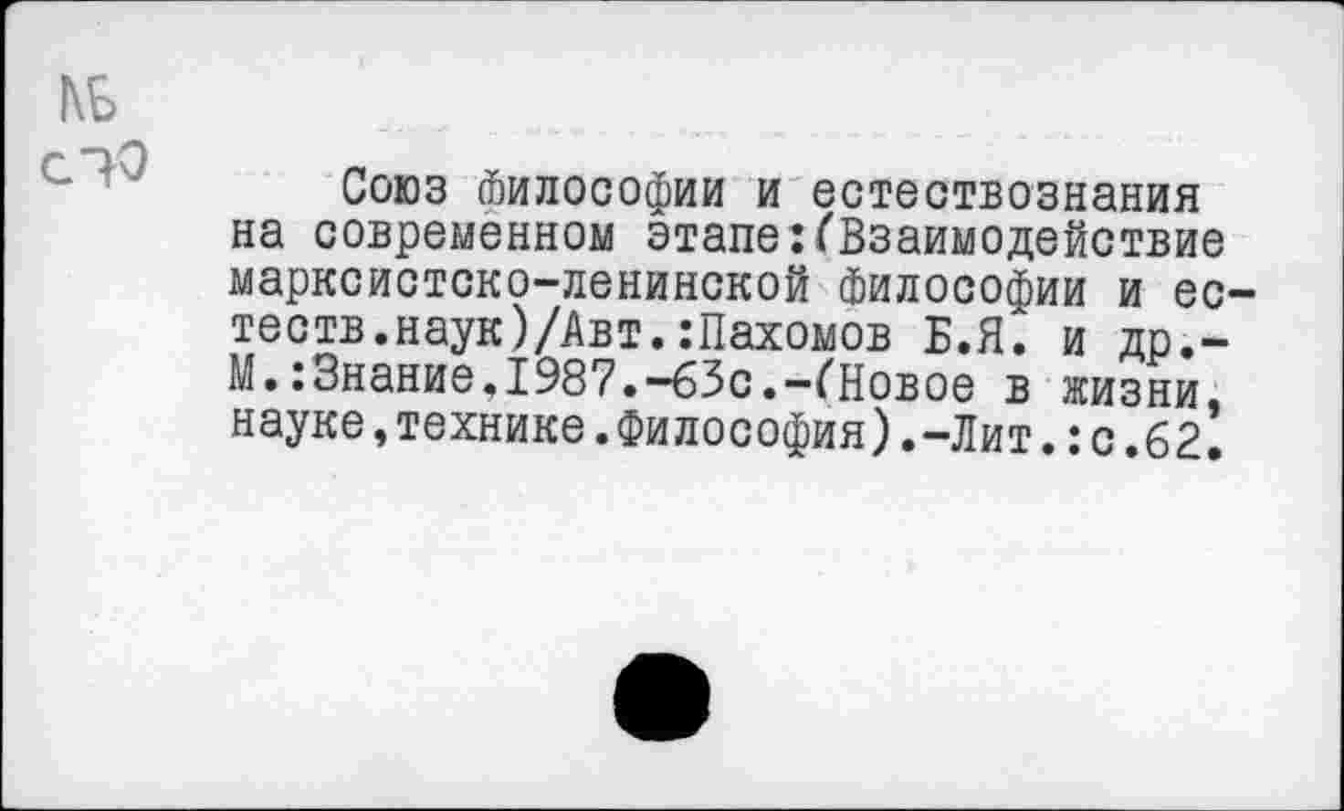 ﻿КБ
С 70
Союз Философии и естествознания на современном этапе:(Взаимодействие марксистско-ленинской Философии и ес-теств.наук)/Авт.:Пахомов Б.Я. и др.-М.:3нание.1987.-63с.-(Новое в жизни, науке,технике.Философия).-Лит.:с.62.